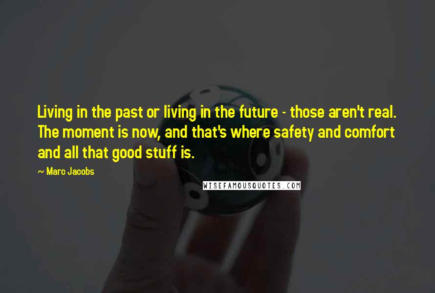 Marc Jacobs Quotes: Living in the past or living in the future - those aren't real. The moment is now, and that's where safety and comfort and all that good stuff is.