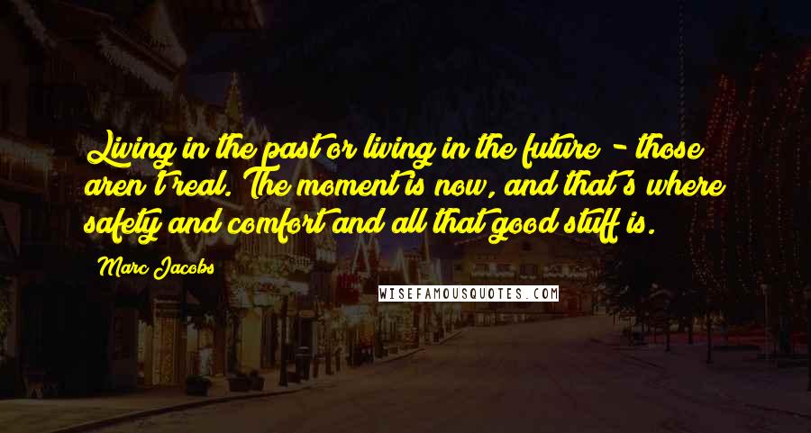 Marc Jacobs Quotes: Living in the past or living in the future - those aren't real. The moment is now, and that's where safety and comfort and all that good stuff is.