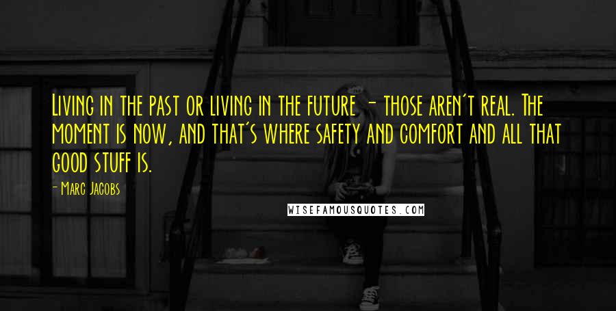 Marc Jacobs Quotes: Living in the past or living in the future - those aren't real. The moment is now, and that's where safety and comfort and all that good stuff is.