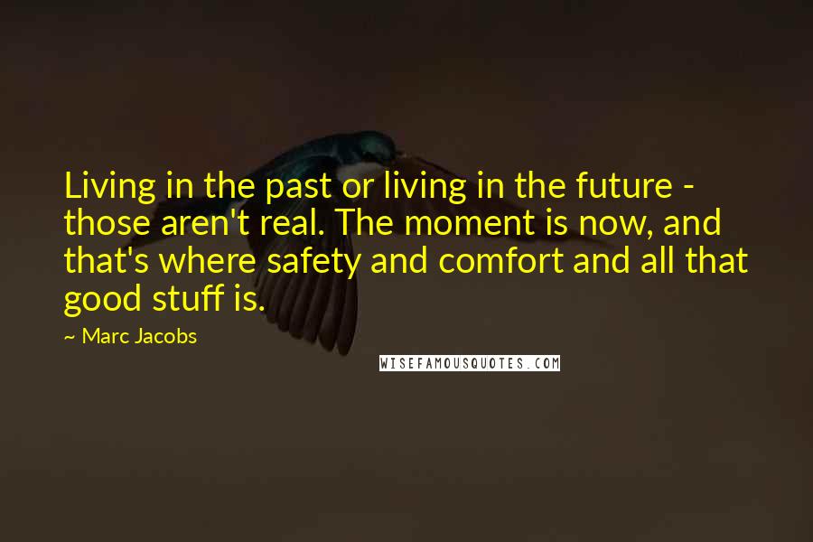 Marc Jacobs Quotes: Living in the past or living in the future - those aren't real. The moment is now, and that's where safety and comfort and all that good stuff is.