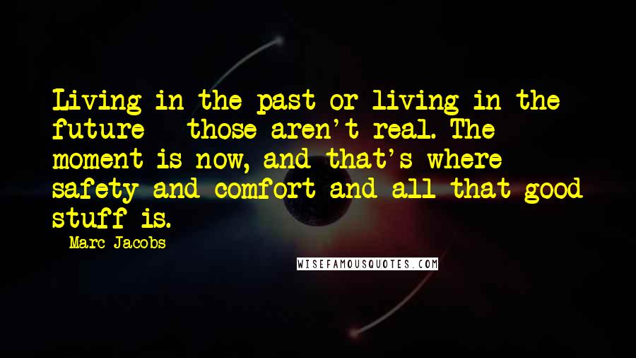 Marc Jacobs Quotes: Living in the past or living in the future - those aren't real. The moment is now, and that's where safety and comfort and all that good stuff is.