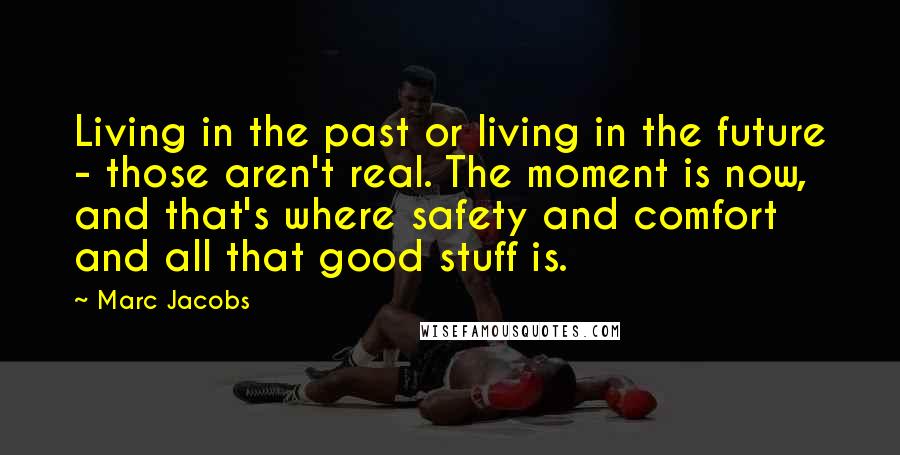 Marc Jacobs Quotes: Living in the past or living in the future - those aren't real. The moment is now, and that's where safety and comfort and all that good stuff is.