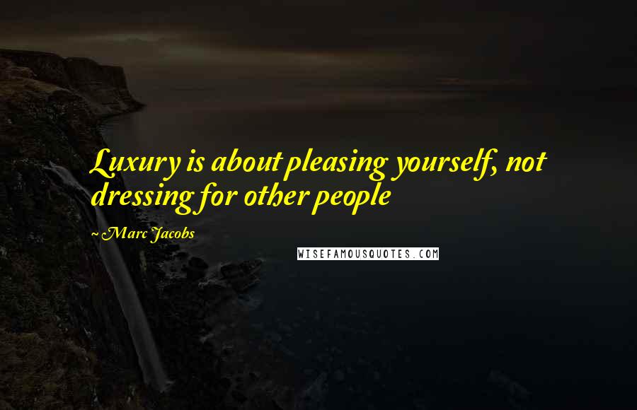 Marc Jacobs Quotes: Luxury is about pleasing yourself, not dressing for other people