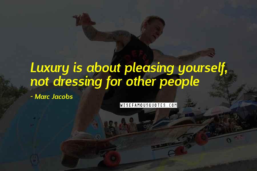 Marc Jacobs Quotes: Luxury is about pleasing yourself, not dressing for other people