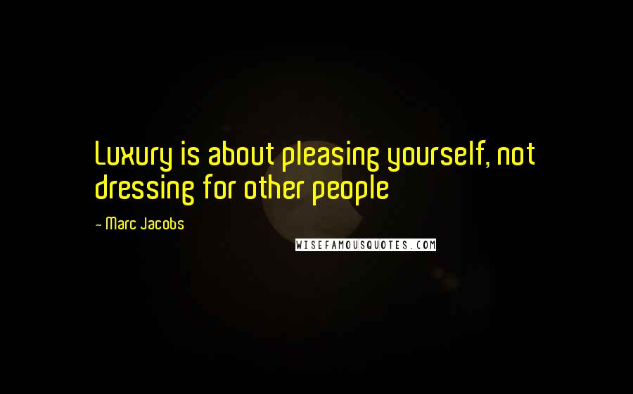Marc Jacobs Quotes: Luxury is about pleasing yourself, not dressing for other people