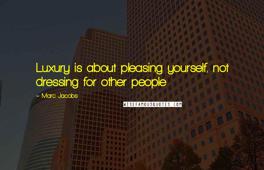 Marc Jacobs Quotes: Luxury is about pleasing yourself, not dressing for other people