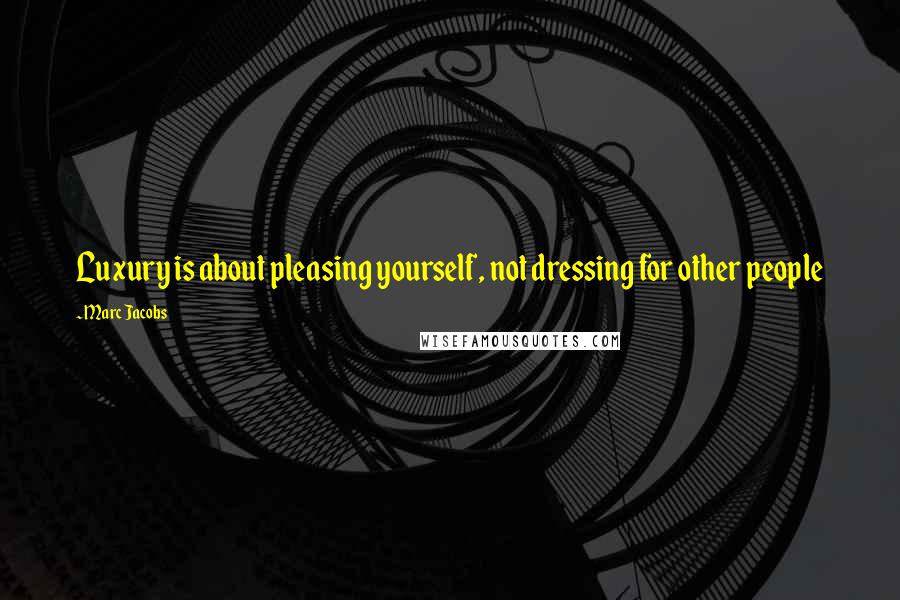 Marc Jacobs Quotes: Luxury is about pleasing yourself, not dressing for other people