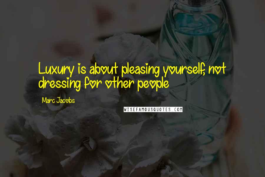 Marc Jacobs Quotes: Luxury is about pleasing yourself, not dressing for other people