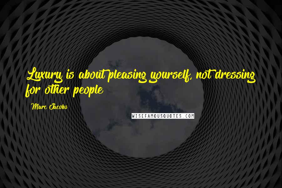 Marc Jacobs Quotes: Luxury is about pleasing yourself, not dressing for other people