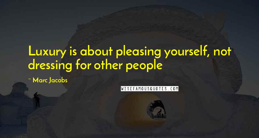 Marc Jacobs Quotes: Luxury is about pleasing yourself, not dressing for other people