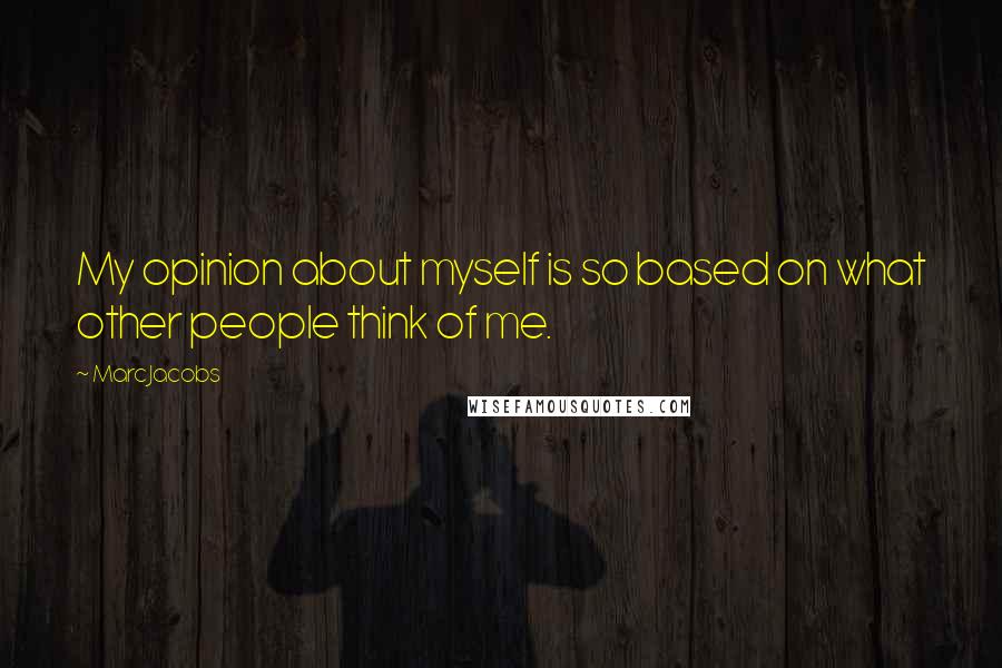 Marc Jacobs Quotes: My opinion about myself is so based on what other people think of me.