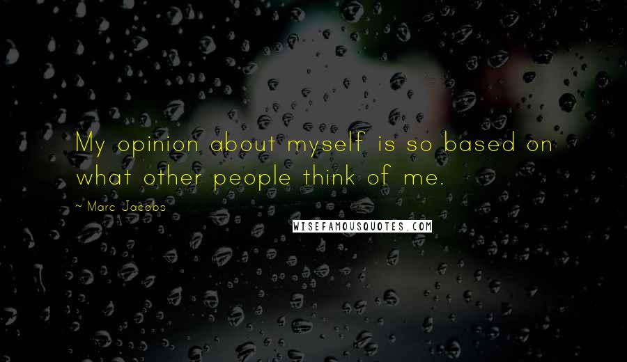 Marc Jacobs Quotes: My opinion about myself is so based on what other people think of me.