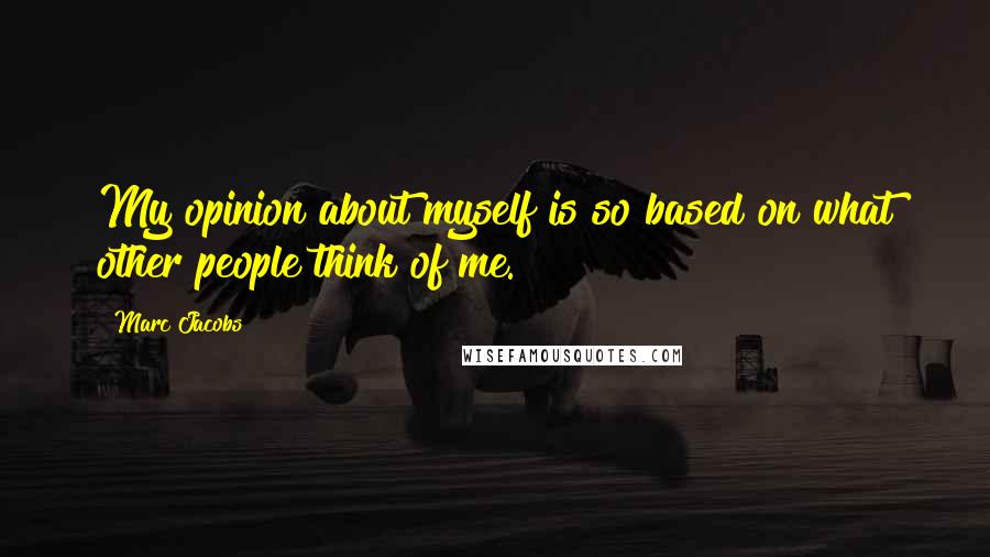 Marc Jacobs Quotes: My opinion about myself is so based on what other people think of me.