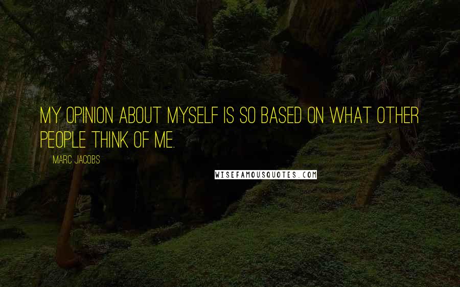 Marc Jacobs Quotes: My opinion about myself is so based on what other people think of me.