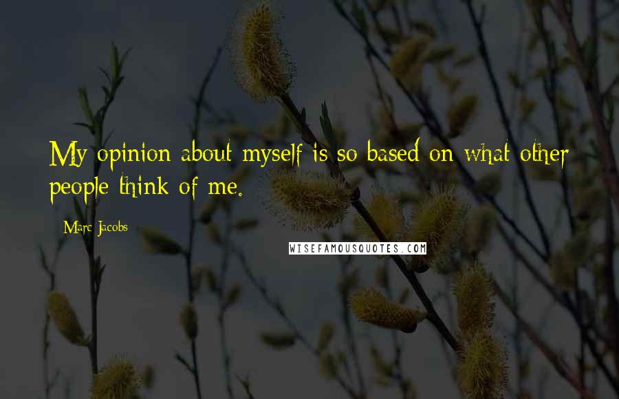 Marc Jacobs Quotes: My opinion about myself is so based on what other people think of me.