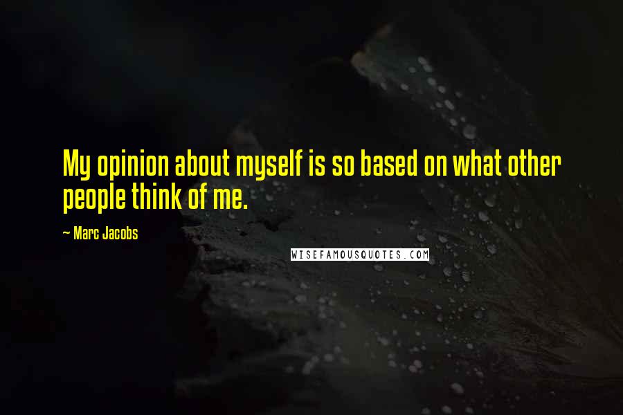 Marc Jacobs Quotes: My opinion about myself is so based on what other people think of me.