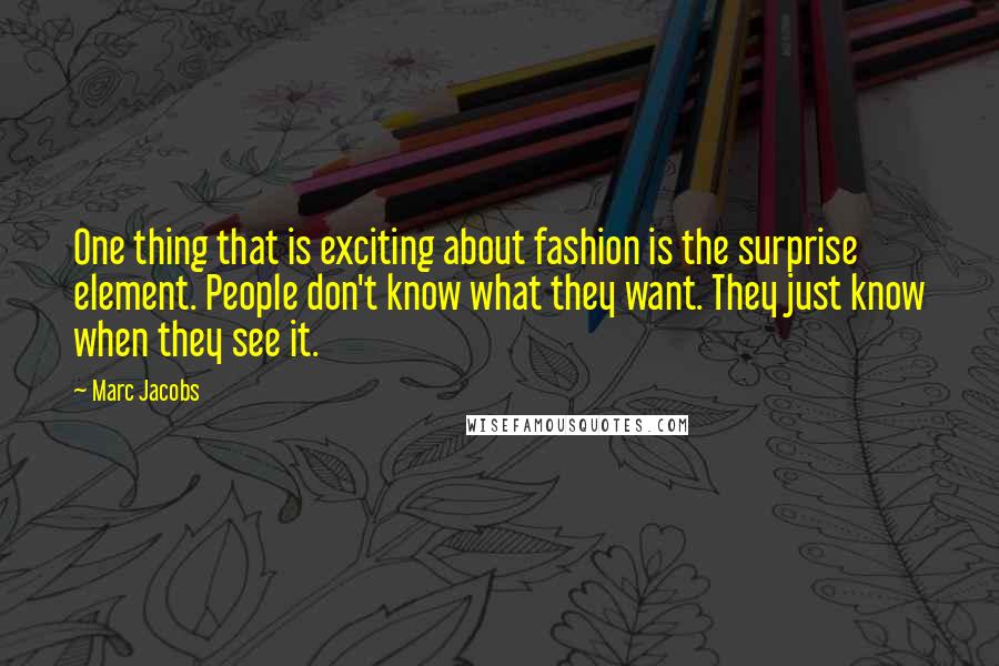 Marc Jacobs Quotes: One thing that is exciting about fashion is the surprise element. People don't know what they want. They just know when they see it.