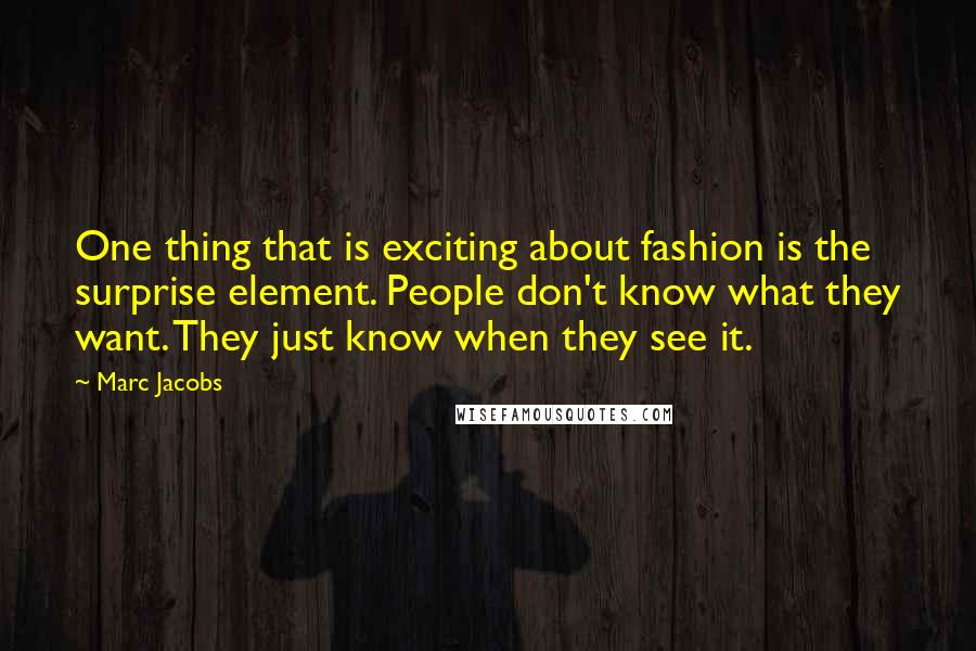 Marc Jacobs Quotes: One thing that is exciting about fashion is the surprise element. People don't know what they want. They just know when they see it.