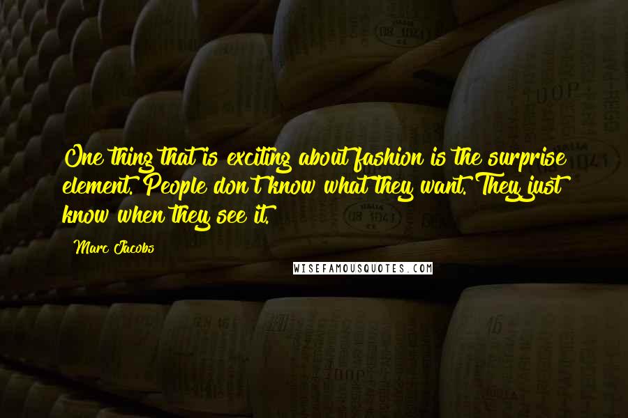 Marc Jacobs Quotes: One thing that is exciting about fashion is the surprise element. People don't know what they want. They just know when they see it.