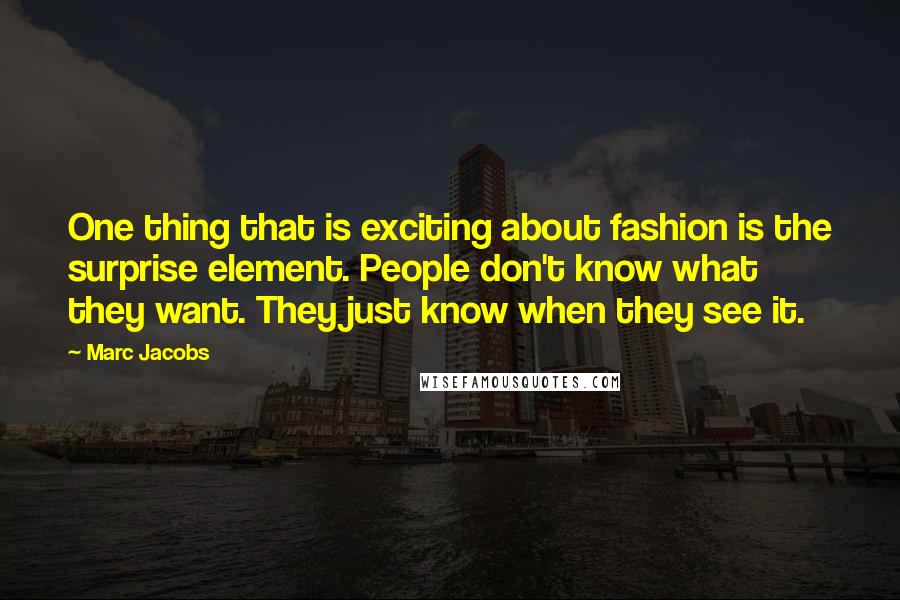 Marc Jacobs Quotes: One thing that is exciting about fashion is the surprise element. People don't know what they want. They just know when they see it.