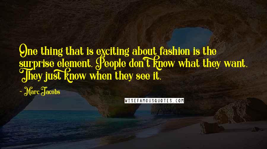 Marc Jacobs Quotes: One thing that is exciting about fashion is the surprise element. People don't know what they want. They just know when they see it.