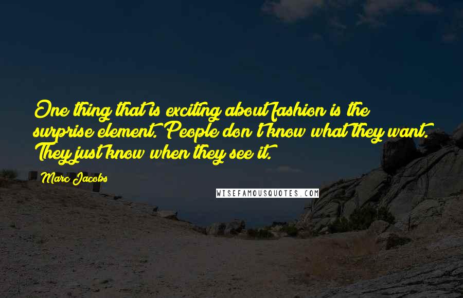 Marc Jacobs Quotes: One thing that is exciting about fashion is the surprise element. People don't know what they want. They just know when they see it.