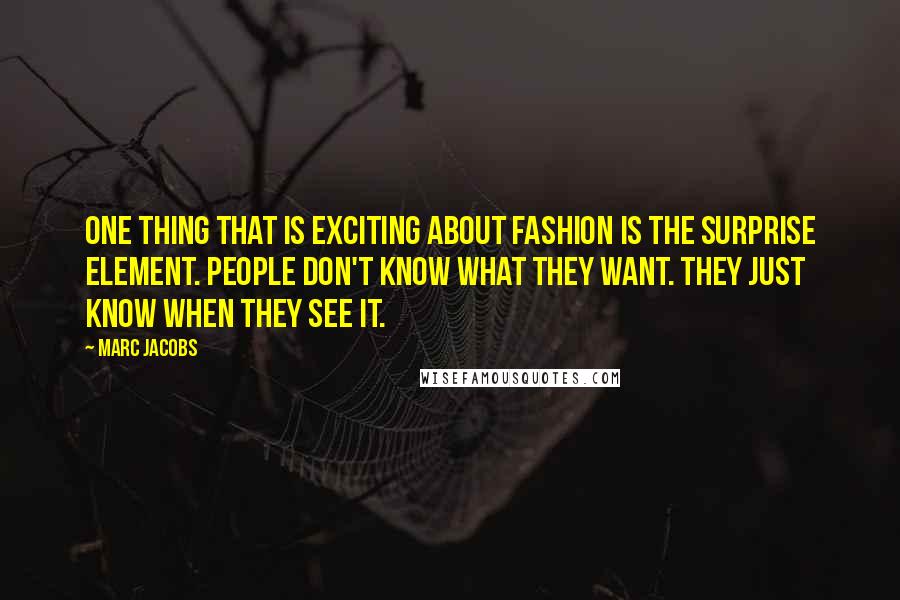 Marc Jacobs Quotes: One thing that is exciting about fashion is the surprise element. People don't know what they want. They just know when they see it.