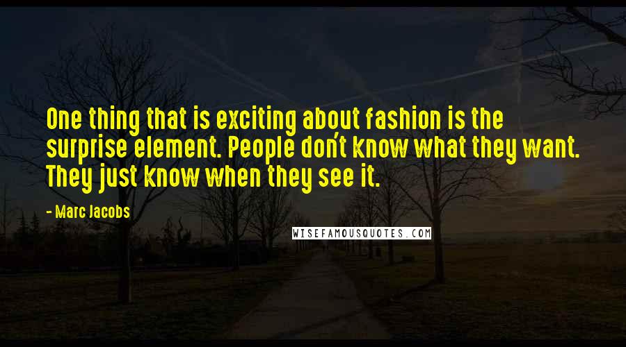 Marc Jacobs Quotes: One thing that is exciting about fashion is the surprise element. People don't know what they want. They just know when they see it.