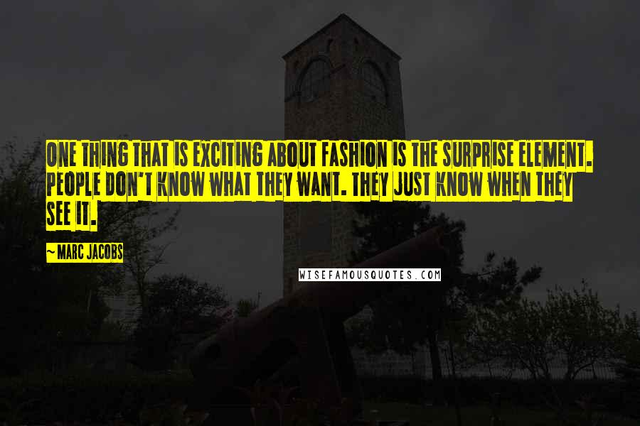 Marc Jacobs Quotes: One thing that is exciting about fashion is the surprise element. People don't know what they want. They just know when they see it.