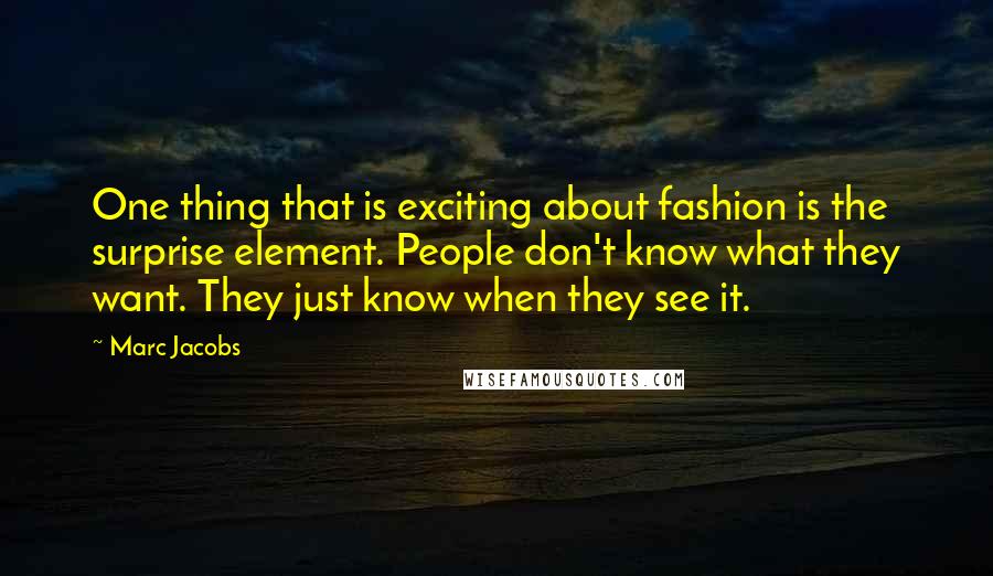 Marc Jacobs Quotes: One thing that is exciting about fashion is the surprise element. People don't know what they want. They just know when they see it.