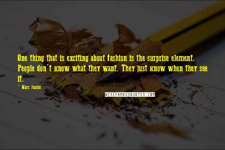 Marc Jacobs Quotes: One thing that is exciting about fashion is the surprise element. People don't know what they want. They just know when they see it.