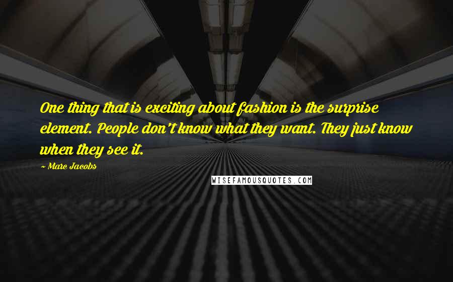 Marc Jacobs Quotes: One thing that is exciting about fashion is the surprise element. People don't know what they want. They just know when they see it.