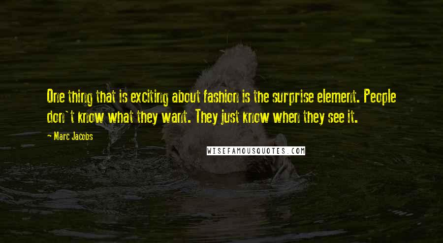 Marc Jacobs Quotes: One thing that is exciting about fashion is the surprise element. People don't know what they want. They just know when they see it.