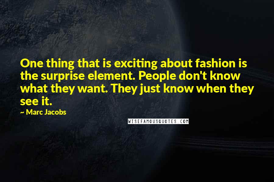Marc Jacobs Quotes: One thing that is exciting about fashion is the surprise element. People don't know what they want. They just know when they see it.
