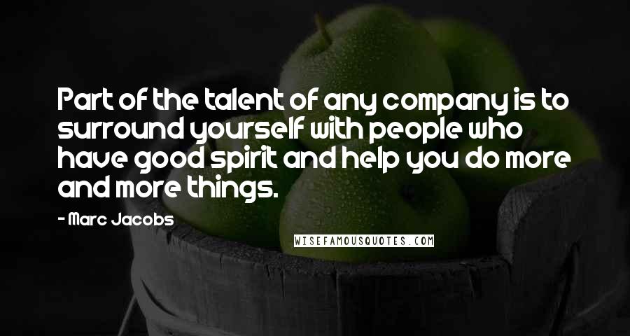 Marc Jacobs Quotes: Part of the talent of any company is to surround yourself with people who have good spirit and help you do more and more things.