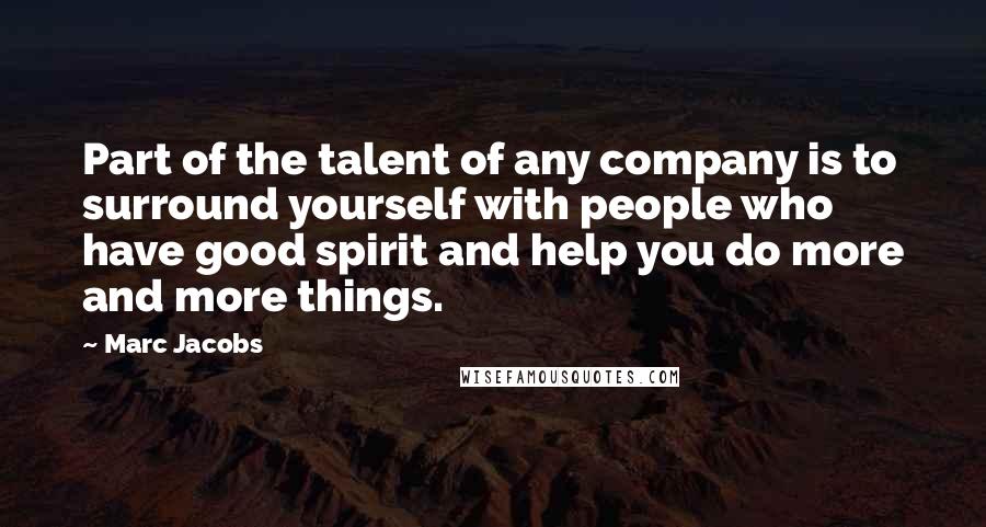 Marc Jacobs Quotes: Part of the talent of any company is to surround yourself with people who have good spirit and help you do more and more things.