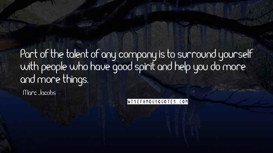 Marc Jacobs Quotes: Part of the talent of any company is to surround yourself with people who have good spirit and help you do more and more things.