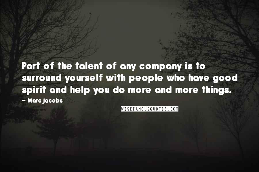 Marc Jacobs Quotes: Part of the talent of any company is to surround yourself with people who have good spirit and help you do more and more things.