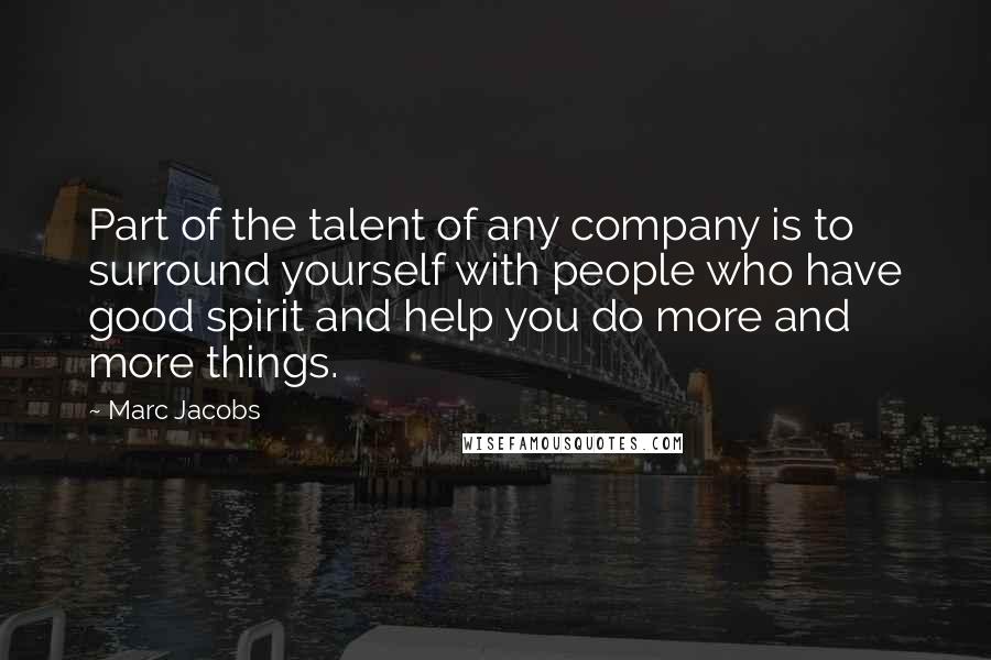 Marc Jacobs Quotes: Part of the talent of any company is to surround yourself with people who have good spirit and help you do more and more things.