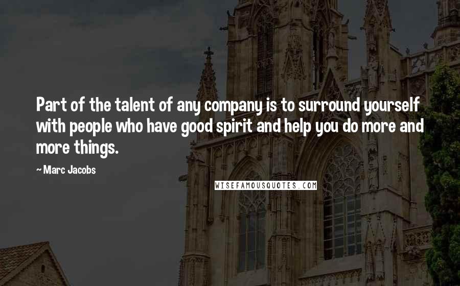 Marc Jacobs Quotes: Part of the talent of any company is to surround yourself with people who have good spirit and help you do more and more things.