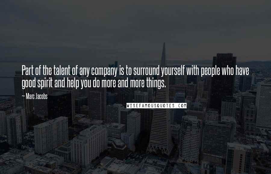 Marc Jacobs Quotes: Part of the talent of any company is to surround yourself with people who have good spirit and help you do more and more things.