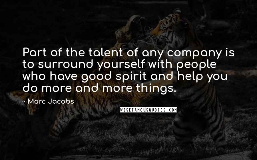 Marc Jacobs Quotes: Part of the talent of any company is to surround yourself with people who have good spirit and help you do more and more things.