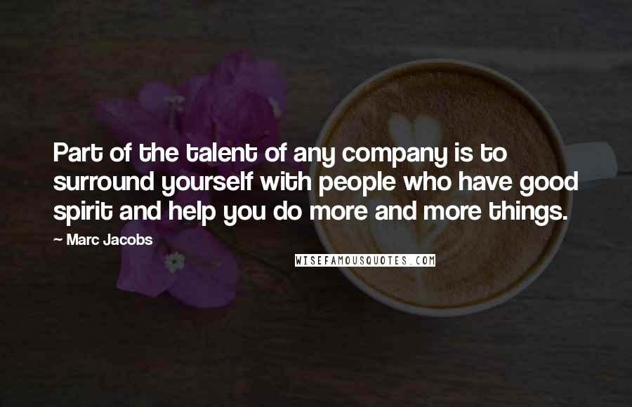 Marc Jacobs Quotes: Part of the talent of any company is to surround yourself with people who have good spirit and help you do more and more things.