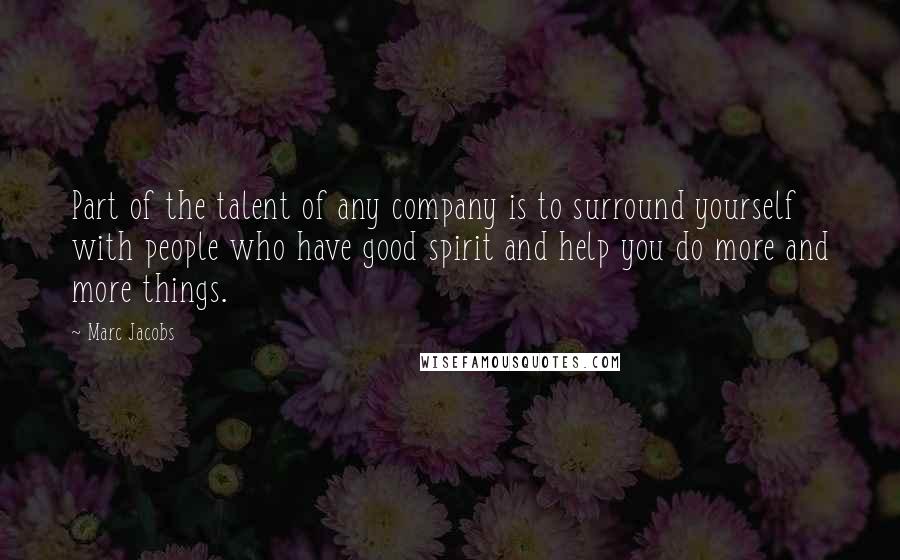 Marc Jacobs Quotes: Part of the talent of any company is to surround yourself with people who have good spirit and help you do more and more things.