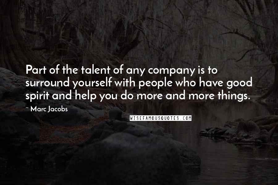 Marc Jacobs Quotes: Part of the talent of any company is to surround yourself with people who have good spirit and help you do more and more things.