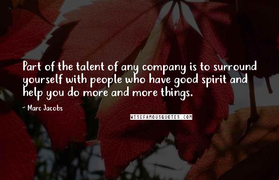 Marc Jacobs Quotes: Part of the talent of any company is to surround yourself with people who have good spirit and help you do more and more things.