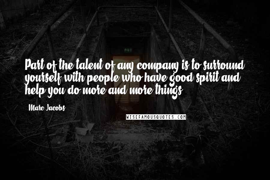 Marc Jacobs Quotes: Part of the talent of any company is to surround yourself with people who have good spirit and help you do more and more things.