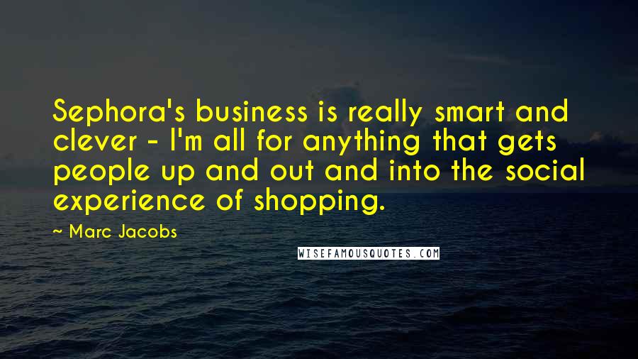 Marc Jacobs Quotes: Sephora's business is really smart and clever - I'm all for anything that gets people up and out and into the social experience of shopping.