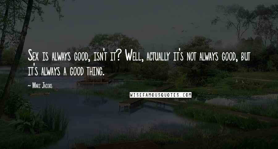 Marc Jacobs Quotes: Sex is always good, isn't it? Well, actually it's not always good, but it's always a good thing.