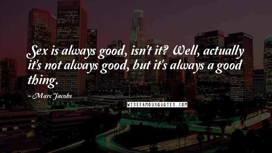 Marc Jacobs Quotes: Sex is always good, isn't it? Well, actually it's not always good, but it's always a good thing.
